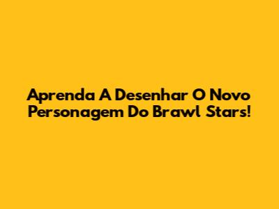 Aprenda A Desenhar O Novo Personagem Do Brawl Stars!