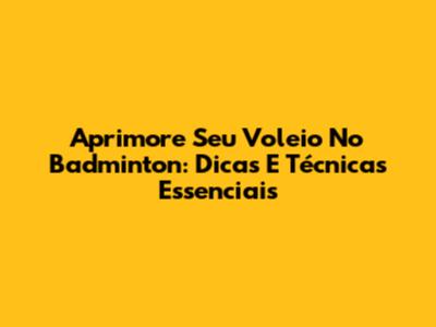 Aprimore Seu Voleio No Badminton: Dicas E Técnicas Essenciais