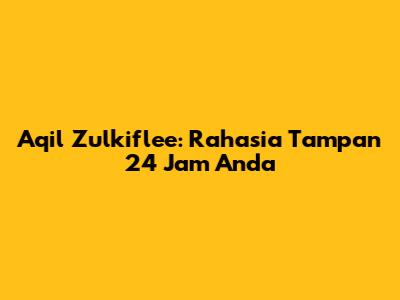 Aqil Zulkiflee: Rahasia Tampan 24 Jam Anda