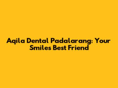 Aqila Dental Padalarang: Your Smile's Best Friend