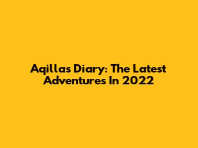 Aqilla's Diary: The Latest Adventures In 2022