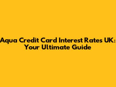 Aqua Credit Card Interest Rates UK: Your Ultimate Guide