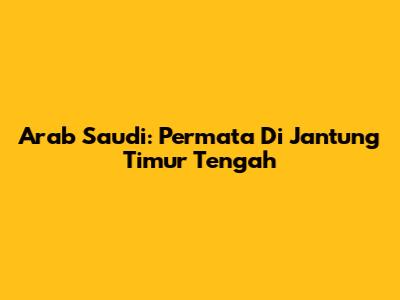 Arab Saudi: Permata Di Jantung Timur Tengah