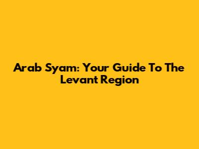 Arab Syam: Your Guide To The Levant Region