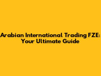 Arabian International Trading FZE: Your Ultimate Guide