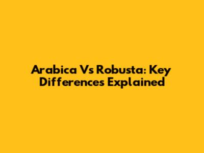 Arabica Vs Robusta: Key Differences Explained