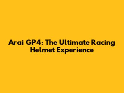 Arai GP4: The Ultimate Racing Helmet Experience