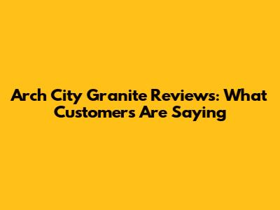 Arch City Granite Reviews: What Customers Are Saying
