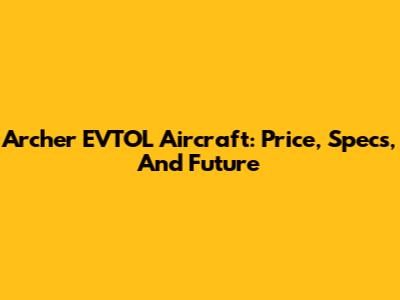 Archer EVTOL Aircraft: Price, Specs, And Future