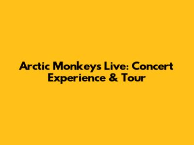 Arctic Monkeys Live: Concert Experience & Tour