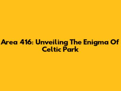 Area 416: Unveiling The Enigma Of Celtic Park