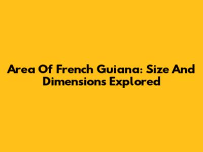 Area Of French Guiana: Size And Dimensions Explored
