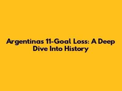 Argentina's 11-Goal Loss: A Deep Dive Into History