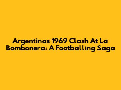 Argentina's 1969 Clash At La Bombonera: A Footballing Saga