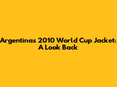 Argentina's 2010 World Cup Jacket: A Look Back