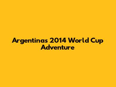Argentina's 2014 World Cup Adventure