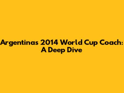Argentina's 2014 World Cup Coach: A Deep Dive