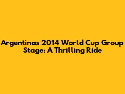 Argentina's 2014 World Cup Group Stage: A Thrilling Ride