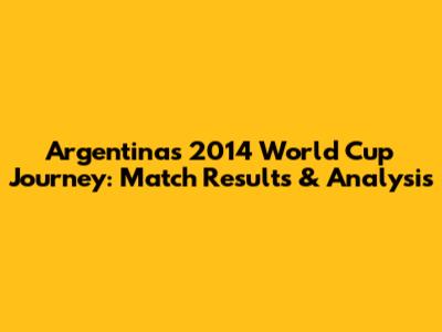 Argentina's 2014 World Cup Journey: Match Results & Analysis