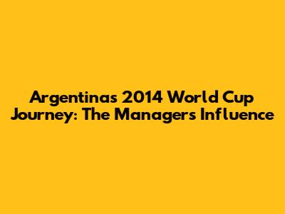 Argentina's 2014 World Cup Journey: The Manager's Influence