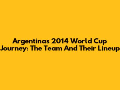 Argentina's 2014 World Cup Journey: The Team And Their Lineup