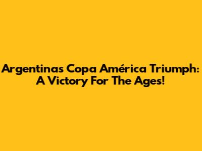 Argentina's Copa América Triumph: A Victory For The Ages!
