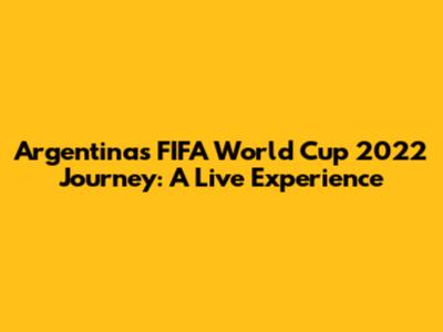 Argentina's FIFA World Cup 2022 Journey: A Live Experience