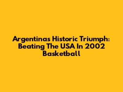 Argentina's Historic Triumph: Beating The USA In 2002 Basketball