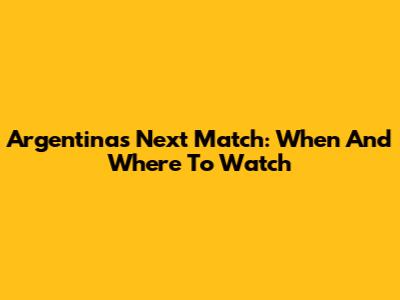 Argentina's Next Match: When And Where To Watch