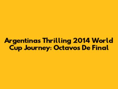 Argentina's Thrilling 2014 World Cup Journey: Octavos De Final