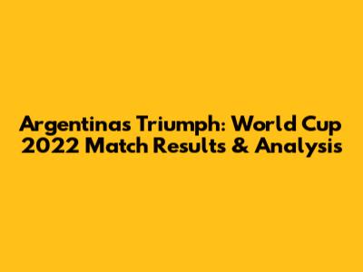 Argentina's Triumph: World Cup 2022 Match Results & Analysis