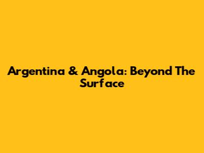 Argentina & Angola: Beyond The Surface