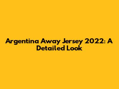 Argentina Away Jersey 2022: A Detailed Look