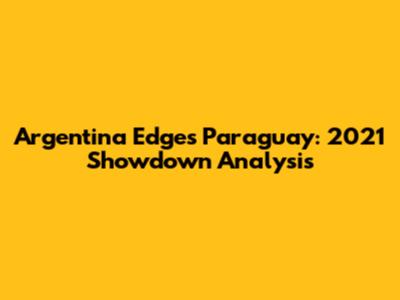 Argentina Edges Paraguay: 2021 Showdown Analysis