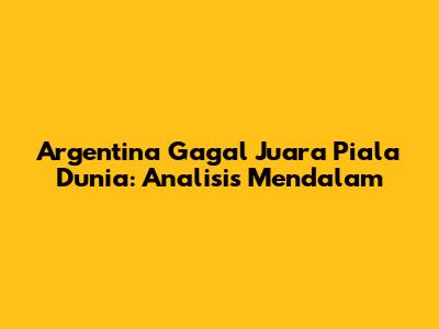 Argentina Gagal Juara Piala Dunia: Analisis Mendalam