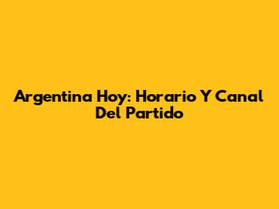 Argentina Hoy: Horario Y Canal Del Partido