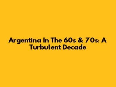 Argentina In The 60s & 70s: A Turbulent Decade
