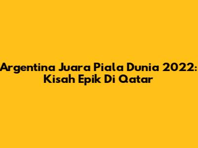 Argentina Juara Piala Dunia 2022: Kisah Epik Di Qatar