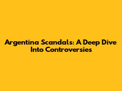 Argentina Scandals: A Deep Dive Into Controversies