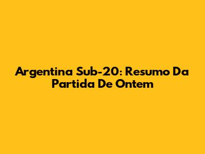 Argentina Sub-20: Resumo Da Partida De Ontem