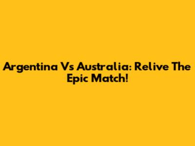 Argentina Vs Australia: Relive The Epic Match!