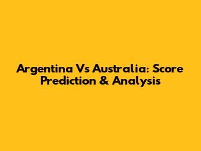 Argentina Vs Australia: Score Prediction & Analysis