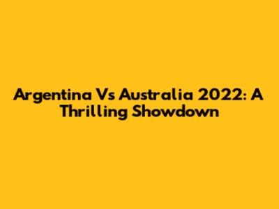 Argentina Vs Australia 2022: A Thrilling Showdown