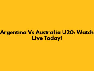 Argentina Vs Australia U20: Watch Live Today!