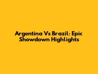 Argentina Vs Brazil: Epic Showdown Highlights
