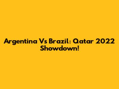 Argentina Vs Brazil: Qatar 2022 Showdown!