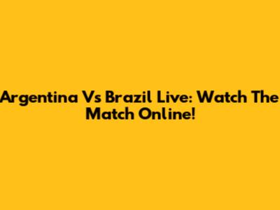Argentina Vs Brazil Live: Watch The Match Online!