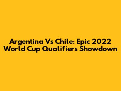 Argentina Vs Chile: Epic 2022 World Cup Qualifiers Showdown