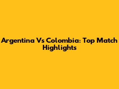 Argentina Vs Colombia: Top Match Highlights