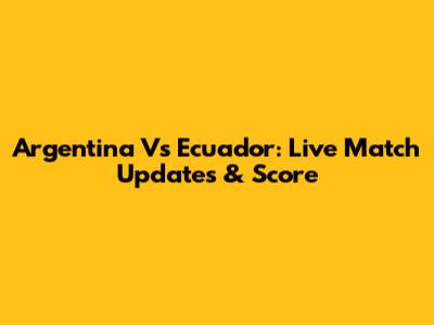 Argentina Vs Ecuador: Live Match Updates & Score